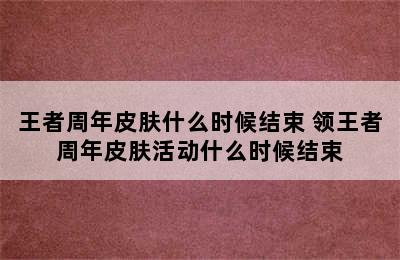 王者周年皮肤什么时候结束 领王者周年皮肤活动什么时候结束